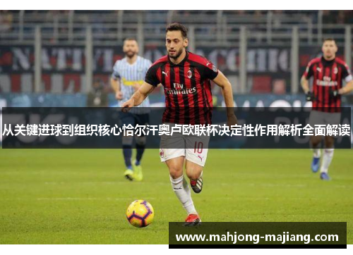 从关键进球到组织核心恰尔汗奥卢欧联杯决定性作用解析全面解读 从关键进球到组织核心恰尔汗奥卢欧联杯决定性作用解析全面解读