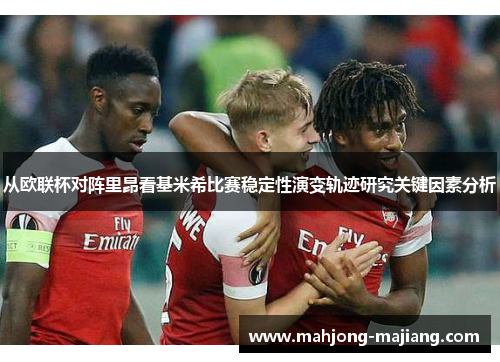 从欧联杯对阵里昂看基米希比赛稳定性演变轨迹研究关键因素分析 从欧联杯对阵里昂看基米希比赛稳定性演变轨迹研究关键因素分析