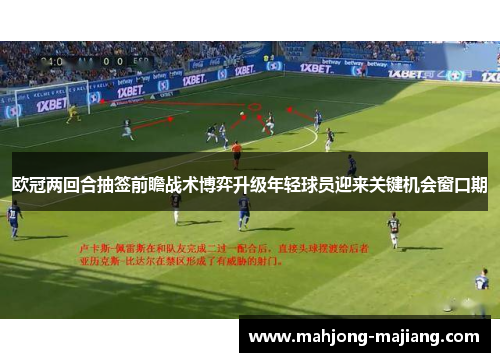 欧冠两回合抽签前瞻战术博弈升级年轻球员迎来关键机会窗口期