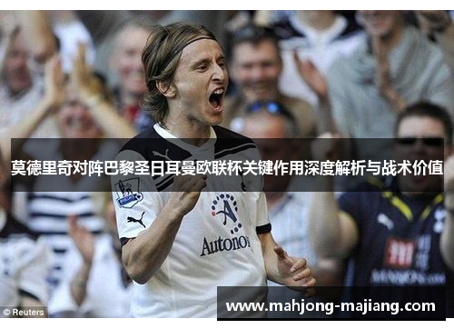 莫德里奇对阵巴黎圣日耳曼欧联杯关键作用深度解析与战术价值 莫德里奇对阵巴黎圣日耳曼欧联杯关键作用深度解析与战术价值