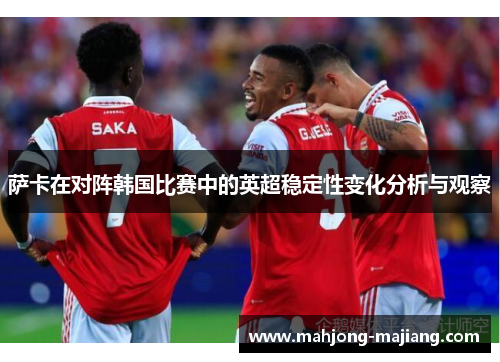 萨卡在对阵韩国比赛中的英超稳定性变化分析与观察 萨卡在对阵韩国比赛中的英超稳定性变化分析与观察