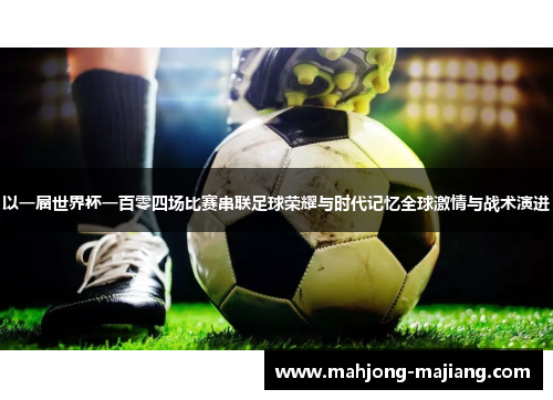 以一届世界杯一百零四场比赛串联足球荣耀与时代记忆全球激情与战术演进