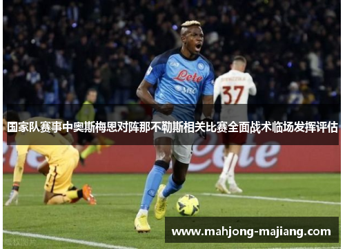 国家队赛事中奥斯梅恩对阵那不勒斯相关比赛全面战术临场发挥评估