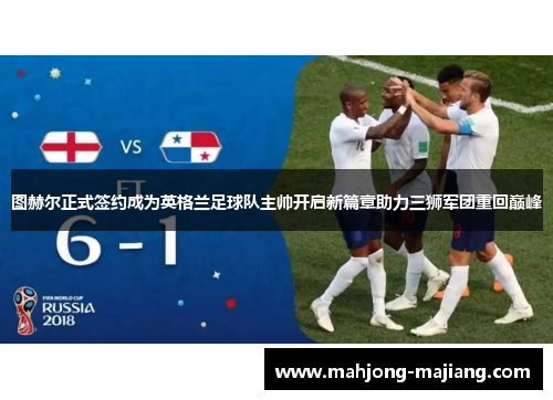 图赫尔正式签约成为英格兰足球队主帅开启新篇章助力三狮军团重回巅峰