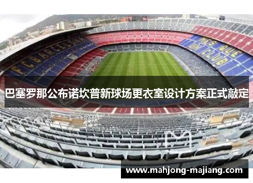 巴塞罗那公布诺坎普新球场更衣室设计方案正式敲定 巴塞罗那公布诺坎普新球场更衣室设计方案正式敲定
