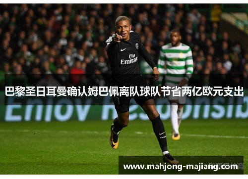 巴黎圣日耳曼确认姆巴佩离队球队节省两亿欧元支出 巴黎圣日耳曼确认姆巴佩离队球队节省两亿欧元支出