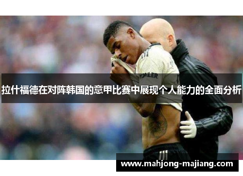 拉什福德在对阵韩国的意甲比赛中展现个人能力的全面分析