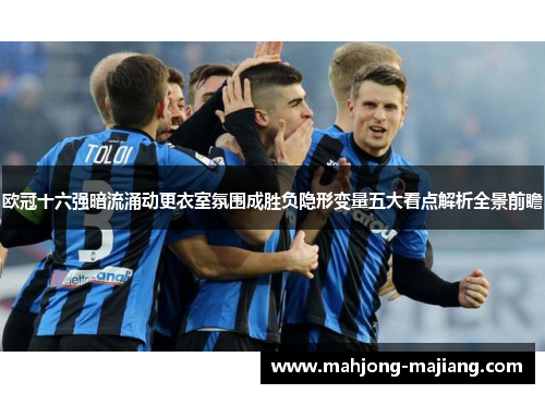 欧冠十六强暗流涌动更衣室氛围成胜负隐形变量五大看点解析全景前瞻