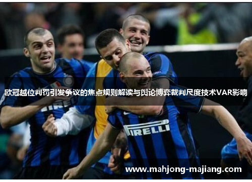 欧冠越位判罚引发争议的焦点规则解读与舆论博弈裁判尺度技术VAR影响