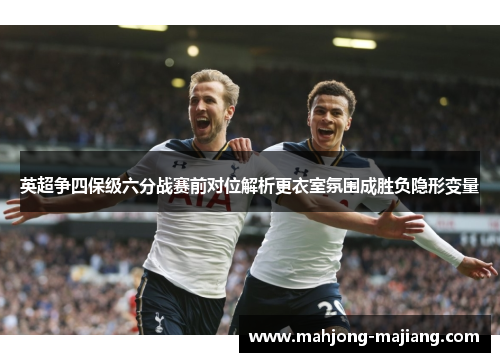 英超争四保级六分战赛前对位解析更衣室氛围成胜负隐形变量 英超争四保级六分战赛前对位解析更衣室氛围成胜负隐形变量