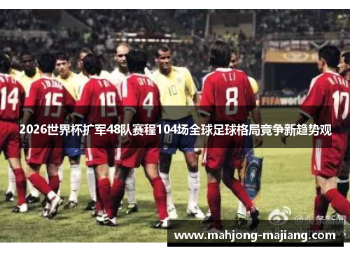 2026世界杯扩军48队赛程104场全球足球格局竞争新趋势观 2026世界杯扩军48队赛程104场全球足球格局竞争新趋势观