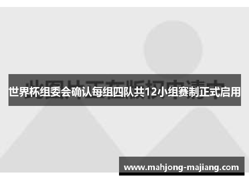 世界杯组委会确认每组四队共12小组赛制正式启用 世界杯组委会确认每组四队共12小组赛制正式启用