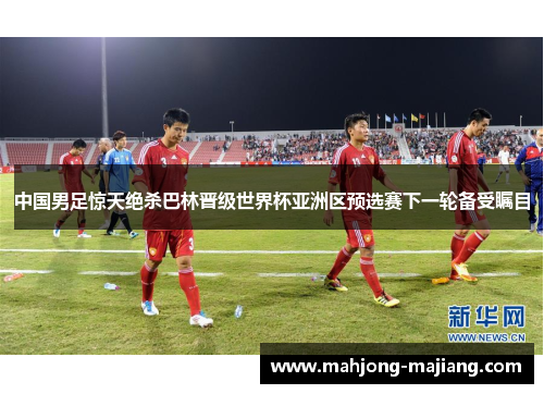 中国男足惊天绝杀巴林晋级世界杯亚洲区预选赛下一轮备受瞩目 中国男足惊天绝杀巴林晋级世界杯亚洲区预选赛下一轮备受瞩目