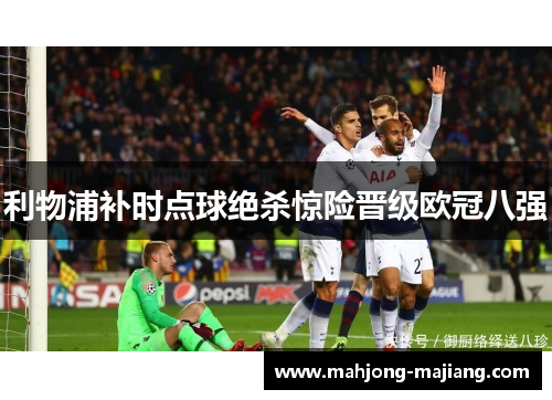 利物浦补时点球绝杀惊险晋级欧冠八强 利物浦补时点球绝杀惊险晋级欧冠八强