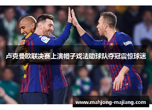 卢克曼欧联决赛上演帽子戏法助球队夺冠震惊球迷 卢克曼欧联决赛上演帽子戏法助球队夺冠震惊球迷