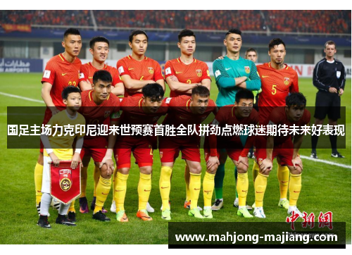 国足主场力克印尼迎来世预赛首胜全队拼劲点燃球迷期待未来好表现 国足主场力克印尼迎来世预赛首胜全队拼劲点燃球迷期待未来好表现