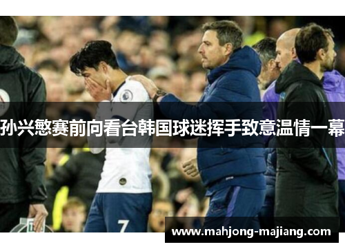 孙兴慜赛前向看台韩国球迷挥手致意温情一幕 孙兴慜赛前向看台韩国球迷挥手致意温情一幕
