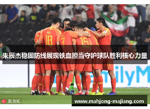 朱辰杰稳固防线展现铁血担当守护球队胜利核心力量