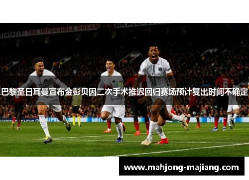 巴黎圣日耳曼宣布金彭贝因二次手术推迟回归赛场预计复出时间不确定