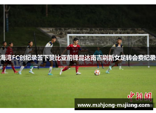 海湾FC创纪录签下赞比亚前锋昆达南吉刷新女足转会费纪录 海湾FC创纪录签下赞比亚前锋昆达南吉刷新女足转会费纪录
